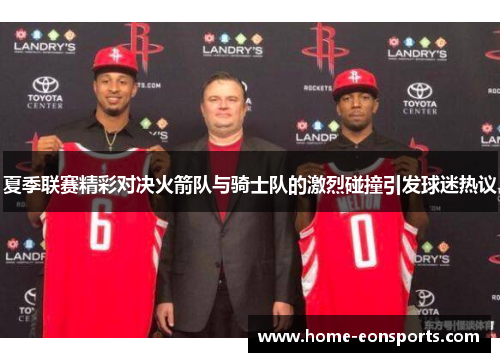 夏季联赛精彩对决火箭队与骑士队的激烈碰撞引发球迷热议